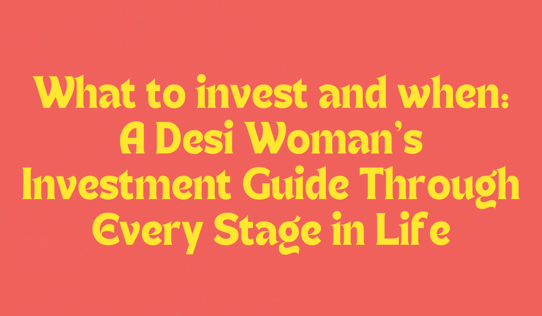 What to invest and when:  A Desi Woman’s Investment Guide Through Every Stage in Life